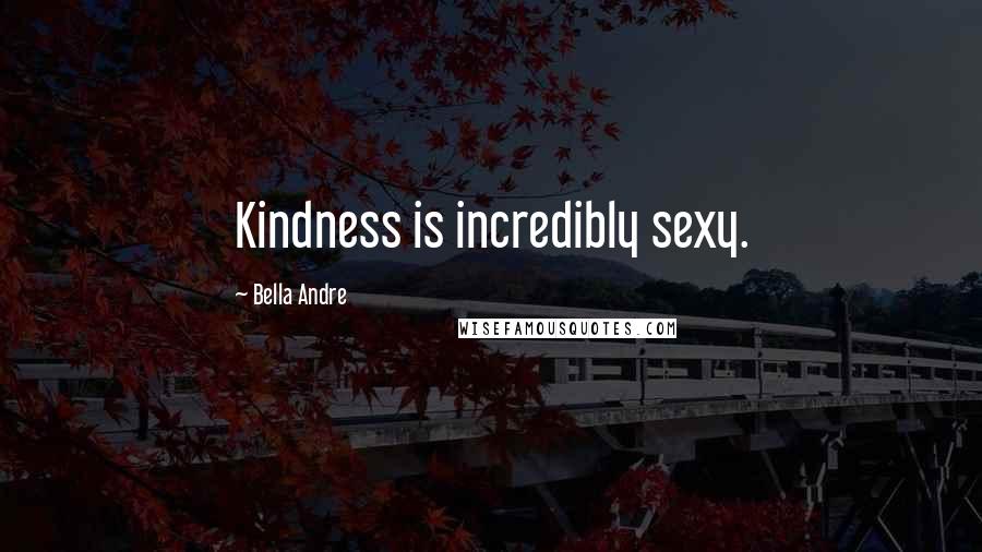 Bella Andre Quotes: Kindness is incredibly sexy.