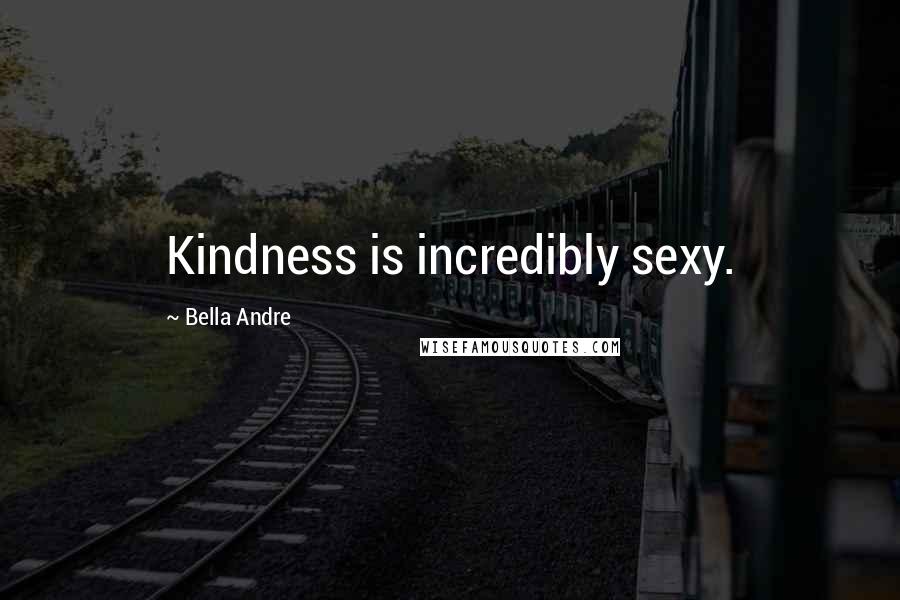 Bella Andre Quotes: Kindness is incredibly sexy.