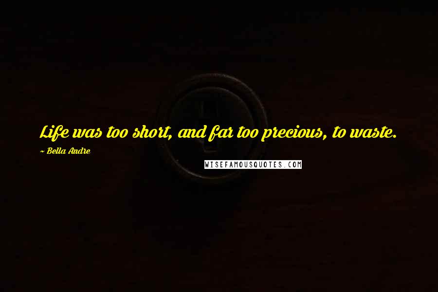 Bella Andre Quotes: Life was too short, and far too precious, to waste.
