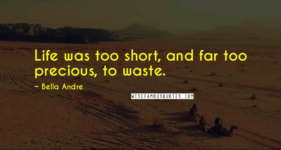 Bella Andre Quotes: Life was too short, and far too precious, to waste.