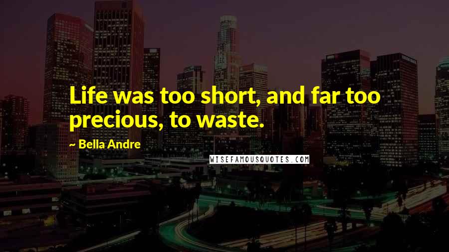Bella Andre Quotes: Life was too short, and far too precious, to waste.
