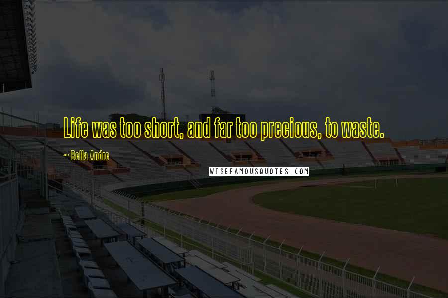 Bella Andre Quotes: Life was too short, and far too precious, to waste.