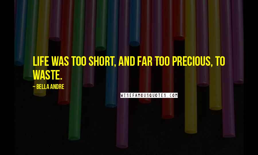 Bella Andre Quotes: Life was too short, and far too precious, to waste.