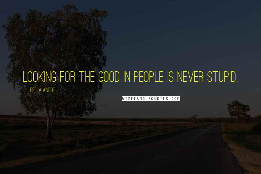 Bella Andre Quotes: Looking for the good in people is never stupid.