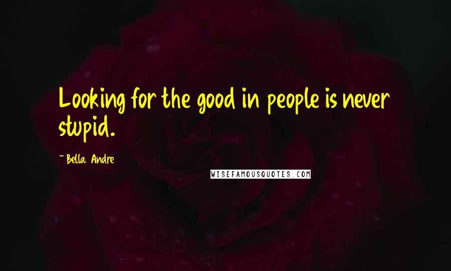 Bella Andre Quotes: Looking for the good in people is never stupid.