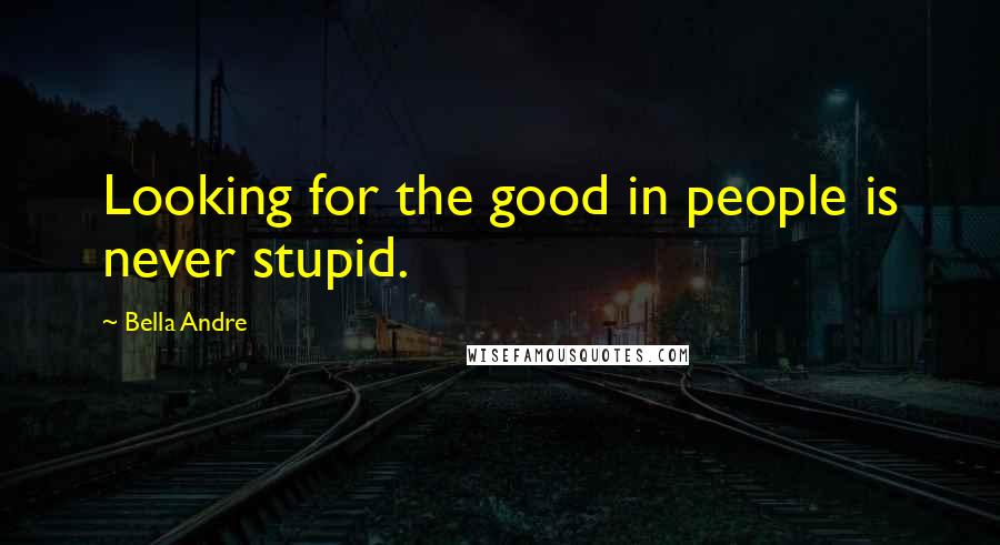 Bella Andre Quotes: Looking for the good in people is never stupid.