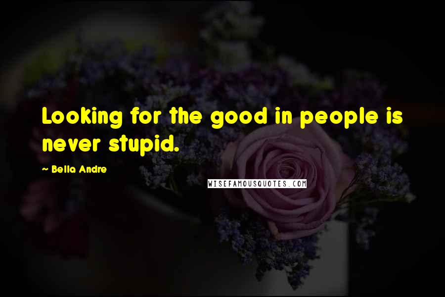 Bella Andre Quotes: Looking for the good in people is never stupid.