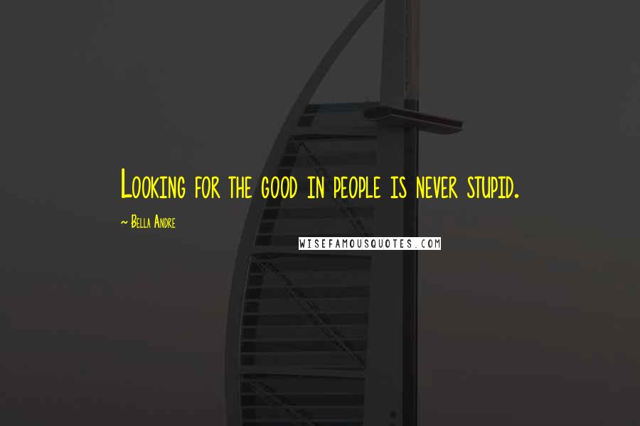 Bella Andre Quotes: Looking for the good in people is never stupid.