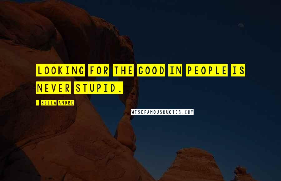 Bella Andre Quotes: Looking for the good in people is never stupid.