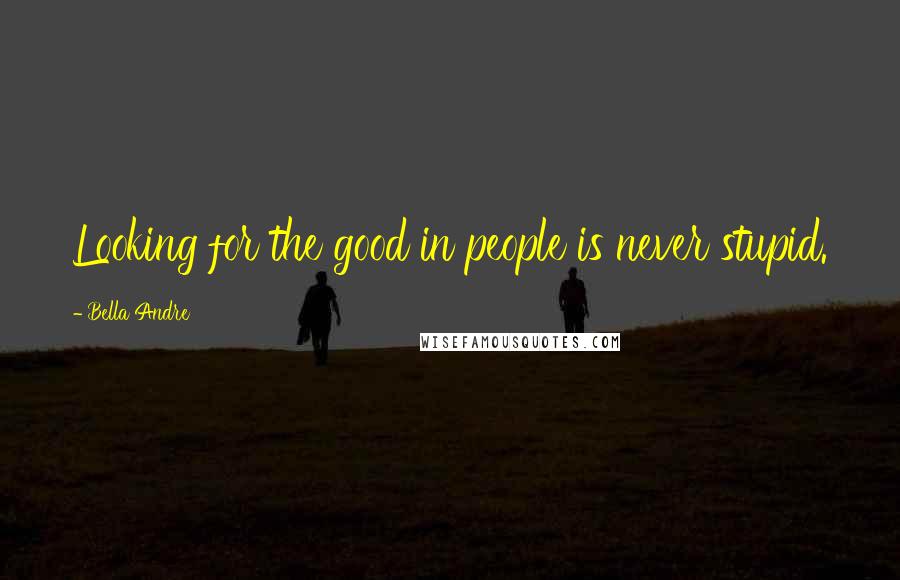 Bella Andre Quotes: Looking for the good in people is never stupid.