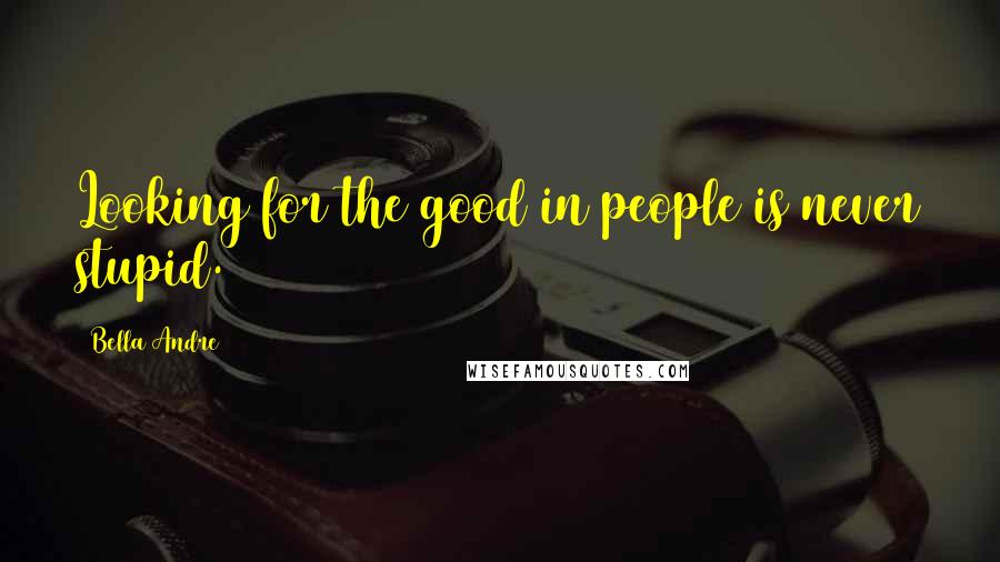 Bella Andre Quotes: Looking for the good in people is never stupid.