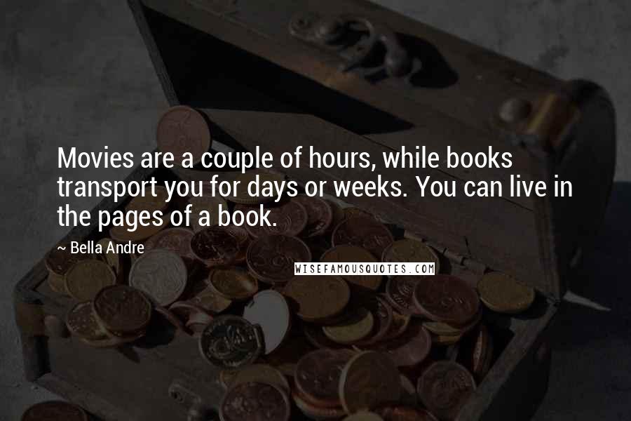 Bella Andre Quotes: Movies are a couple of hours, while books transport you for days or weeks. You can live in the pages of a book.