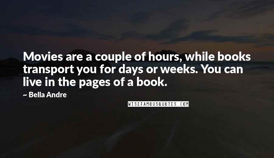 Bella Andre Quotes: Movies are a couple of hours, while books transport you for days or weeks. You can live in the pages of a book.