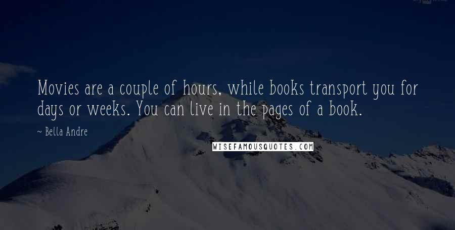 Bella Andre Quotes: Movies are a couple of hours, while books transport you for days or weeks. You can live in the pages of a book.