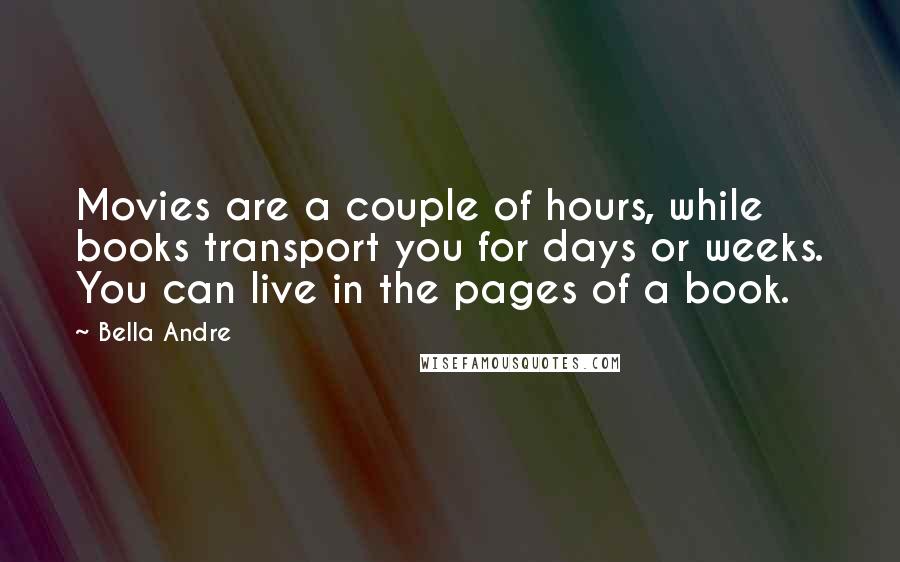 Bella Andre Quotes: Movies are a couple of hours, while books transport you for days or weeks. You can live in the pages of a book.