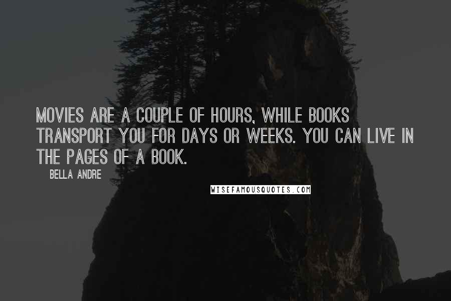 Bella Andre Quotes: Movies are a couple of hours, while books transport you for days or weeks. You can live in the pages of a book.