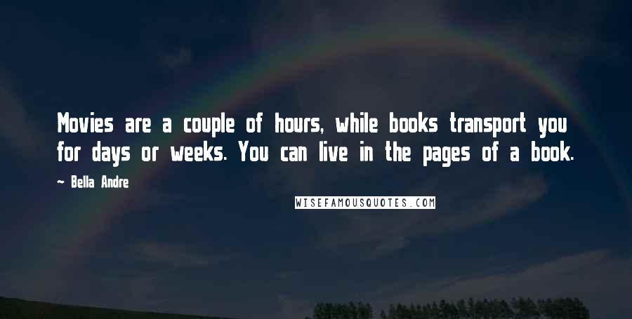 Bella Andre Quotes: Movies are a couple of hours, while books transport you for days or weeks. You can live in the pages of a book.