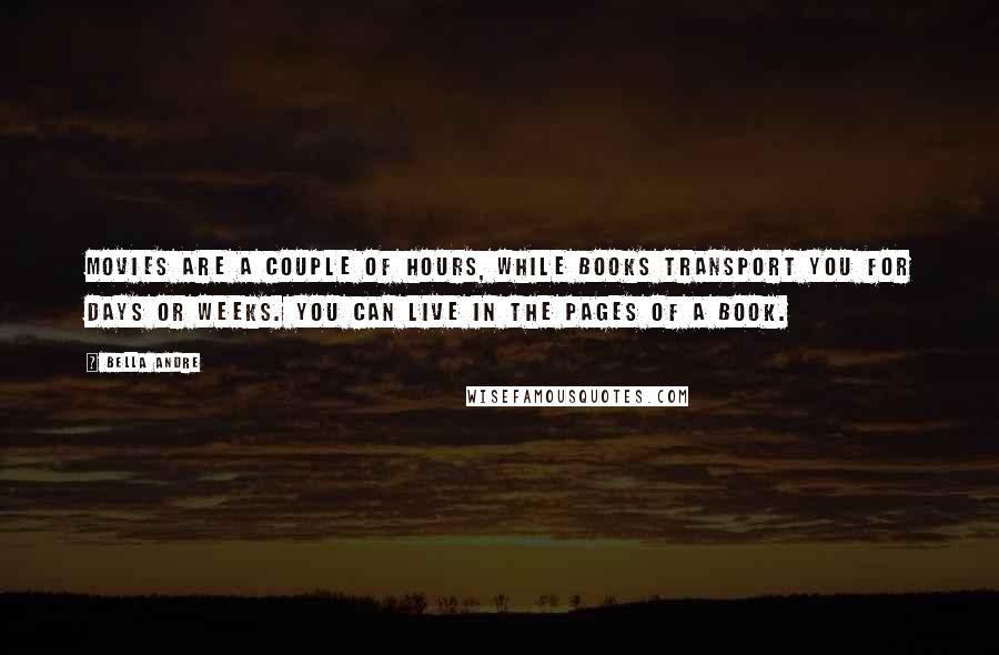 Bella Andre Quotes: Movies are a couple of hours, while books transport you for days or weeks. You can live in the pages of a book.