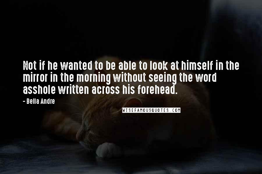 Bella Andre Quotes: Not if he wanted to be able to look at himself in the mirror in the morning without seeing the word asshole written across his forehead.