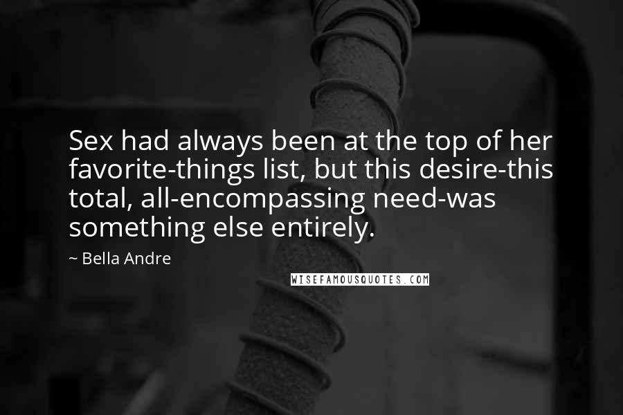 Bella Andre Quotes: Sex had always been at the top of her favorite-things list, but this desire-this total, all-encompassing need-was something else entirely.