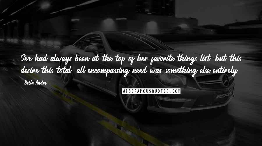 Bella Andre Quotes: Sex had always been at the top of her favorite-things list, but this desire-this total, all-encompassing need-was something else entirely.