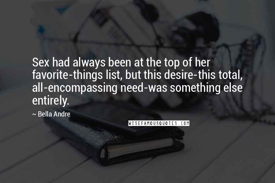 Bella Andre Quotes: Sex had always been at the top of her favorite-things list, but this desire-this total, all-encompassing need-was something else entirely.