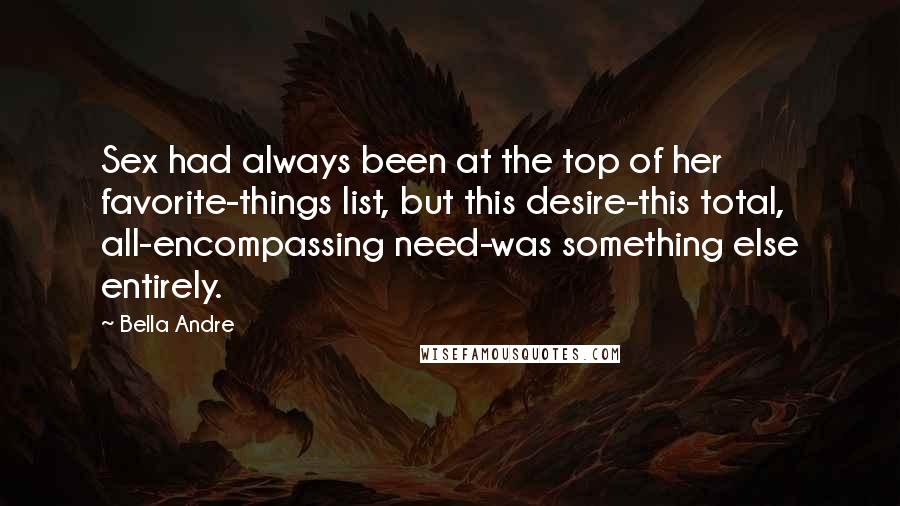 Bella Andre Quotes: Sex had always been at the top of her favorite-things list, but this desire-this total, all-encompassing need-was something else entirely.