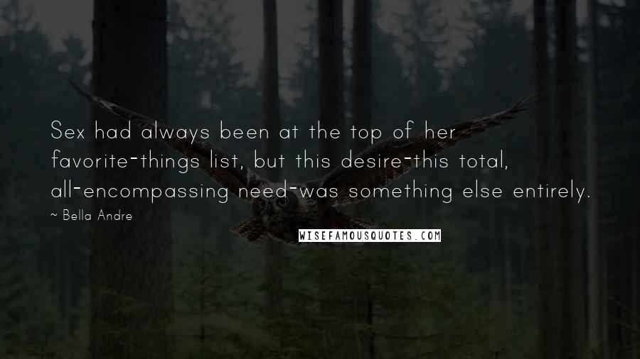 Bella Andre Quotes: Sex had always been at the top of her favorite-things list, but this desire-this total, all-encompassing need-was something else entirely.