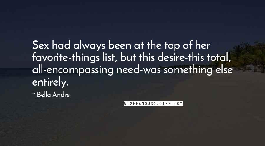 Bella Andre Quotes: Sex had always been at the top of her favorite-things list, but this desire-this total, all-encompassing need-was something else entirely.