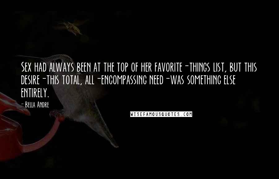 Bella Andre Quotes: Sex had always been at the top of her favorite-things list, but this desire-this total, all-encompassing need-was something else entirely.