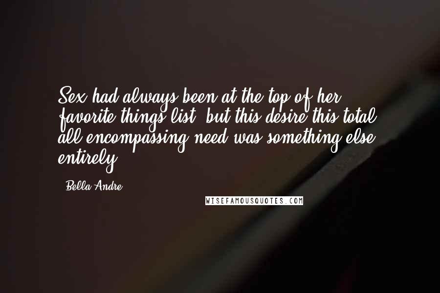 Bella Andre Quotes: Sex had always been at the top of her favorite-things list, but this desire-this total, all-encompassing need-was something else entirely.