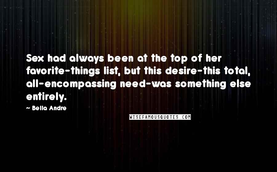 Bella Andre Quotes: Sex had always been at the top of her favorite-things list, but this desire-this total, all-encompassing need-was something else entirely.