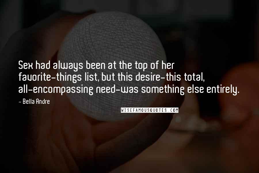 Bella Andre Quotes: Sex had always been at the top of her favorite-things list, but this desire-this total, all-encompassing need-was something else entirely.