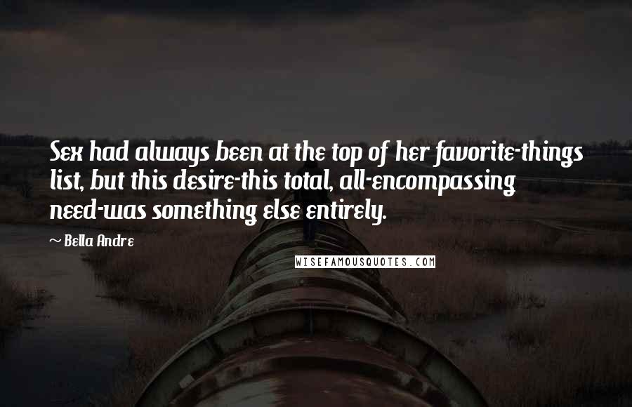 Bella Andre Quotes: Sex had always been at the top of her favorite-things list, but this desire-this total, all-encompassing need-was something else entirely.