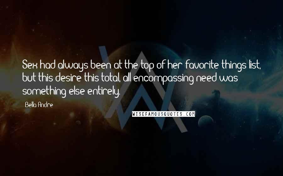 Bella Andre Quotes: Sex had always been at the top of her favorite-things list, but this desire-this total, all-encompassing need-was something else entirely.