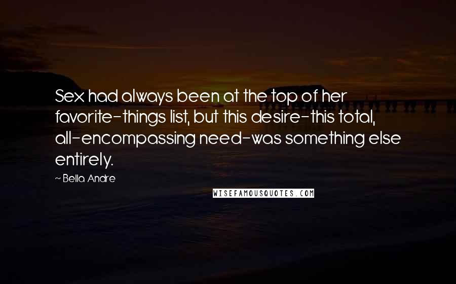 Bella Andre Quotes: Sex had always been at the top of her favorite-things list, but this desire-this total, all-encompassing need-was something else entirely.