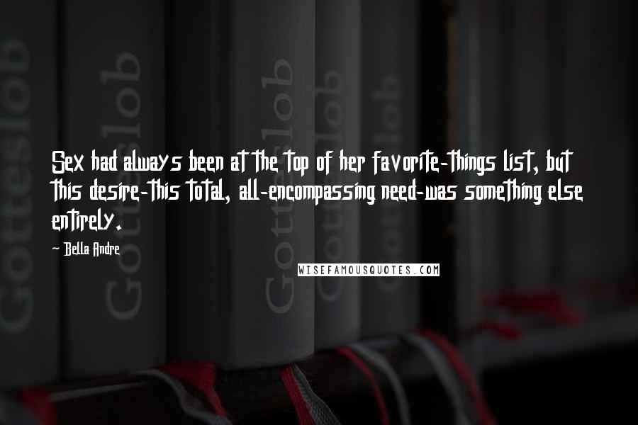 Bella Andre Quotes: Sex had always been at the top of her favorite-things list, but this desire-this total, all-encompassing need-was something else entirely.