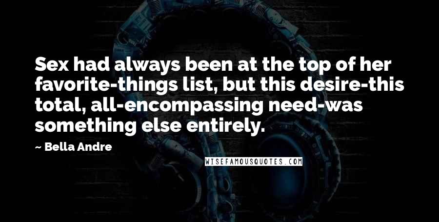 Bella Andre Quotes: Sex had always been at the top of her favorite-things list, but this desire-this total, all-encompassing need-was something else entirely.