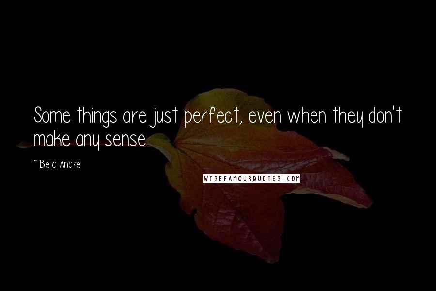 Bella Andre Quotes: Some things are just perfect, even when they don't make any sense