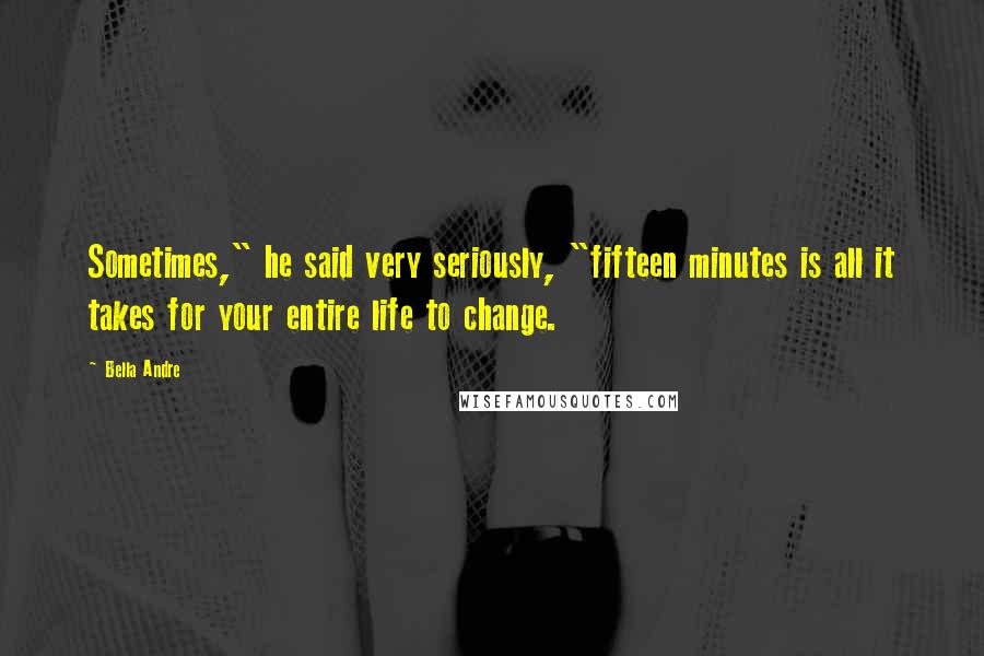 Bella Andre Quotes: Sometimes," he said very seriously, "fifteen minutes is all it takes for your entire life to change.