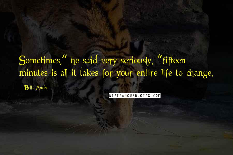 Bella Andre Quotes: Sometimes," he said very seriously, "fifteen minutes is all it takes for your entire life to change.