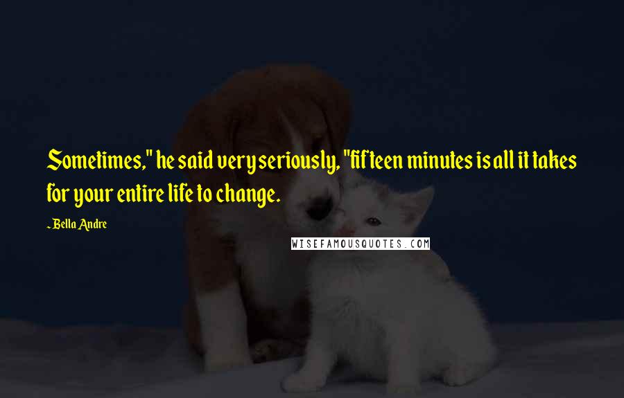 Bella Andre Quotes: Sometimes," he said very seriously, "fifteen minutes is all it takes for your entire life to change.