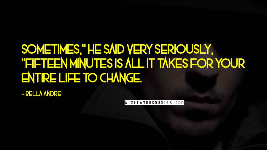 Bella Andre Quotes: Sometimes," he said very seriously, "fifteen minutes is all it takes for your entire life to change.