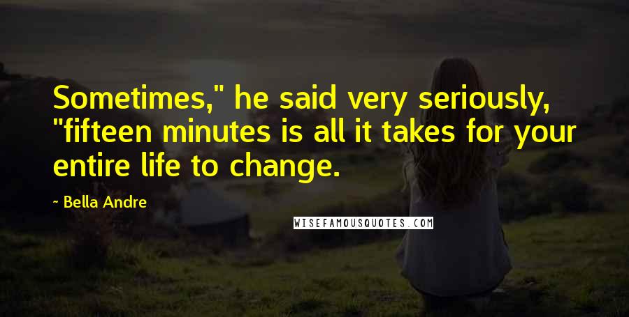 Bella Andre Quotes: Sometimes," he said very seriously, "fifteen minutes is all it takes for your entire life to change.