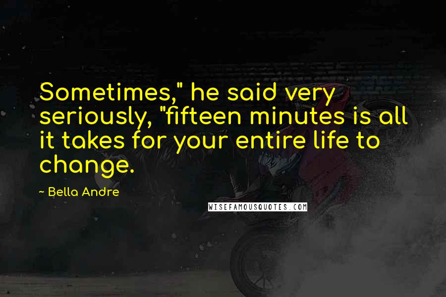 Bella Andre Quotes: Sometimes," he said very seriously, "fifteen minutes is all it takes for your entire life to change.