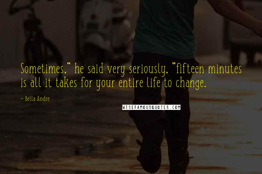Bella Andre Quotes: Sometimes," he said very seriously, "fifteen minutes is all it takes for your entire life to change.