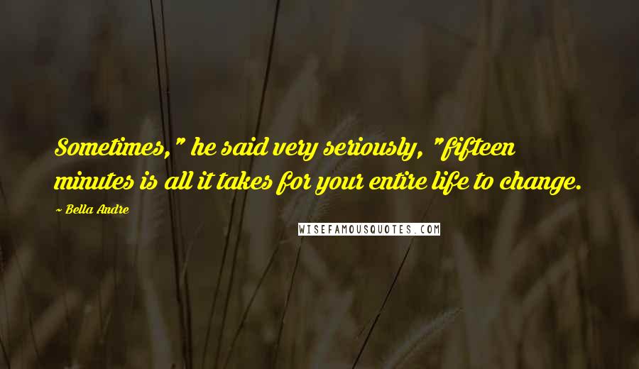 Bella Andre Quotes: Sometimes," he said very seriously, "fifteen minutes is all it takes for your entire life to change.