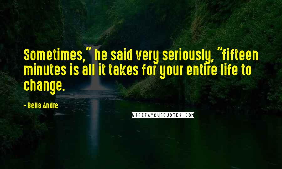Bella Andre Quotes: Sometimes," he said very seriously, "fifteen minutes is all it takes for your entire life to change.