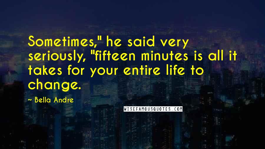 Bella Andre Quotes: Sometimes," he said very seriously, "fifteen minutes is all it takes for your entire life to change.