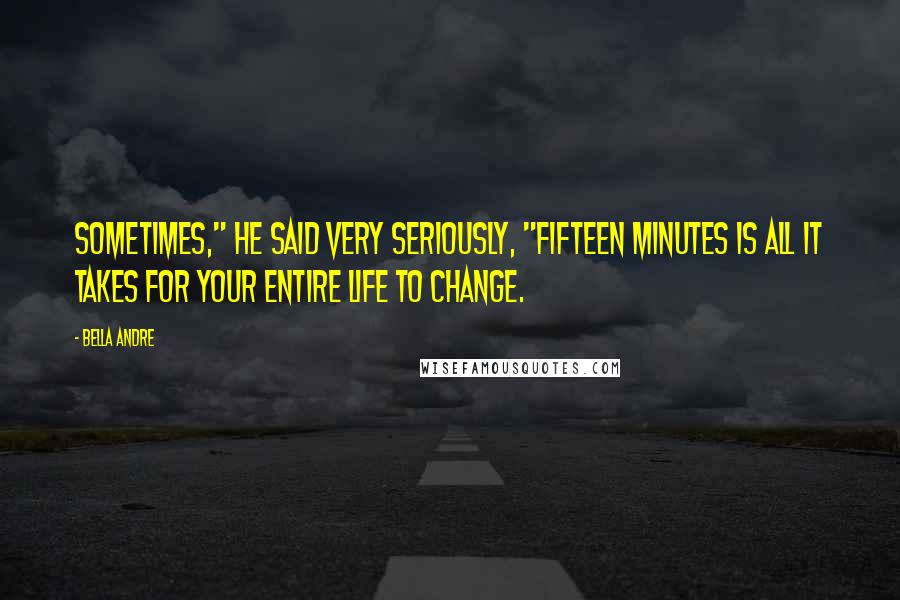 Bella Andre Quotes: Sometimes," he said very seriously, "fifteen minutes is all it takes for your entire life to change.